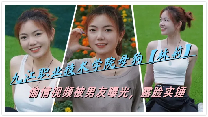 九江职业技术学院母狗【林莉】偷情视频被男友曝光，露脸实锤