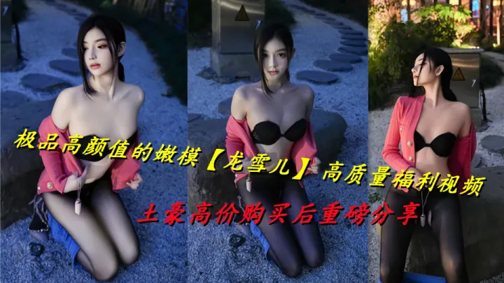 极品高颜值的嫩模【龙雪儿】 高质量福利视频，土豪高价购买后重磅分享