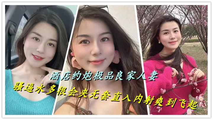 酒店约炮极品良家人妻，骚逼水多很会夹无套直入内射爽到飞起