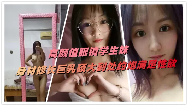 高颜值眼镜学生妹，身材修长巨乳硕大到处约炮满足性欲