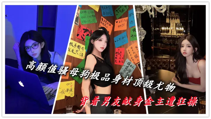 高颜值骚母狗极品身材顶级尤物，背着男友献身金主遭狂操