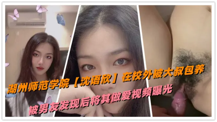 湖州师范学院【沈语欣】在校外被大叔包养，被男友发现后将其做爱视频曝光