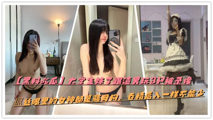 【黑料吃瓜】大学生妹子跟渣男玩3P被录像，屌丝眼里的女神都是骚母狗，吞精后入一样不能少