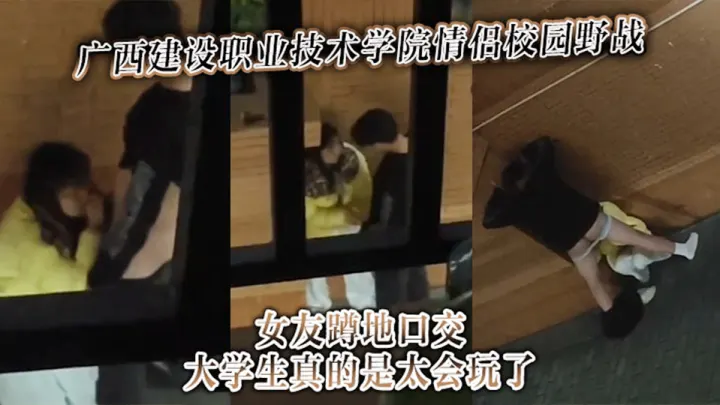 广西建设职业技术学院情侣校园野战女友蹲地口交，大学生真的是太会玩了！