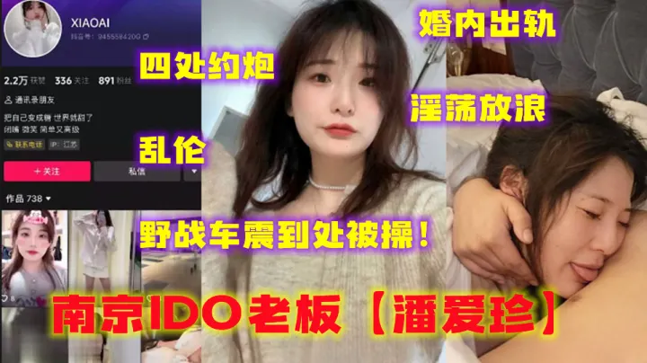 曝光南京IDO老板【潘爱珍】婚内出轨四处约炮淫荡放浪乱伦野战车震到处被操！