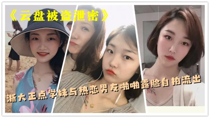 《云盘被盗泄密》浙大正点学妹与热恋男友啪啪露脸自拍流出