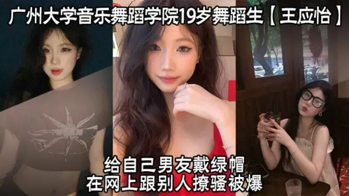 广州大学音乐舞蹈学院19岁舞蹈生【王应怡】给自己男友戴绿帽，在网上跟别人撩骚被爆