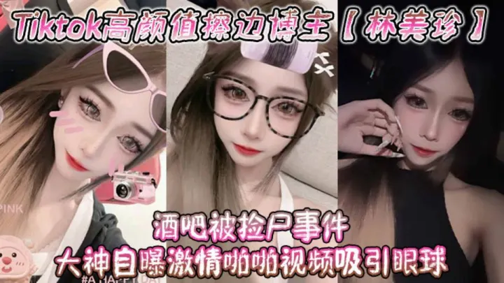 Tiktok高颜值擦边博主【林美珍】酒吧被捡尸事件，大神自曝激情啪啪视频吸引眼球！