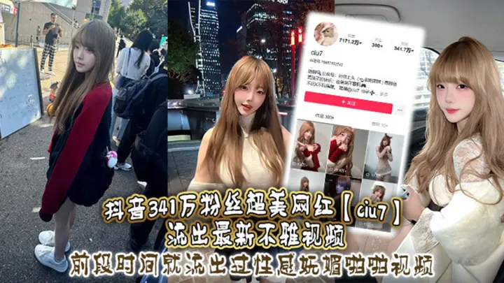 抖音341万粉丝超美网红【ciu7】流出最新不雅视频！前段时间就流出过性感妩媚啪啪视频！这次又流出疑似跟大哥1V1视频