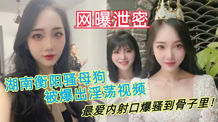 湖南衡阳骚母狗【肖丽】被爆出淫荡视频，最爱内射口爆 骚到骨子里！