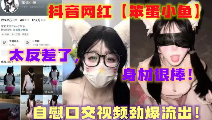 抖音网红【笨蛋小鱼】，自慰口交视频劲爆流出！太反差了，身材很棒！