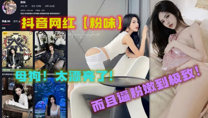 抖音网红【粉味】母狗！太漂亮了，而且逼粉嫩到极致！