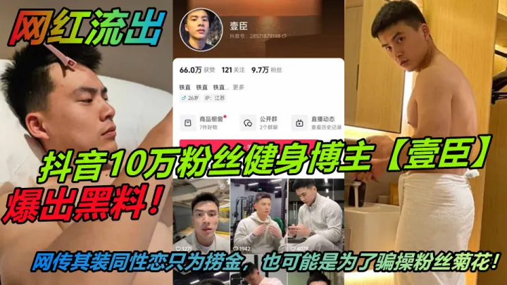抖音10万粉丝健身博主【壹臣】爆出黑料！网传其装同性恋只为捞金，也可能是为了骗操粉丝菊花！