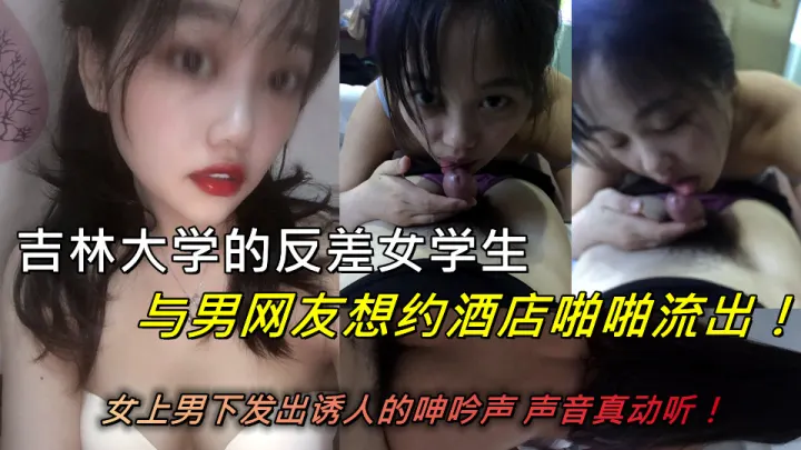 吉林大学的反差女学生与男网友想约酒店啪啪流出！女上男下发出诱人的呻吟声 声音真动听！