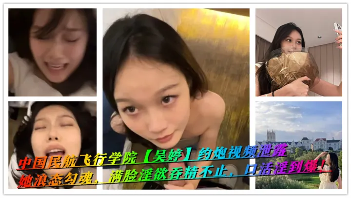 中国民航飞行学院【吴婷】约炮视频泄露，她浪态勾魂，满脸淫欲吞精不止，口活淫到爆！
