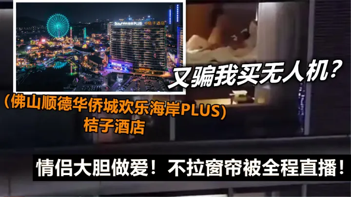 又骗我买无人机？（佛山顺德华侨城欢乐海岸PLUS）桔子酒店，情侣大胆做爱！不拉窗帘被全程直播！
