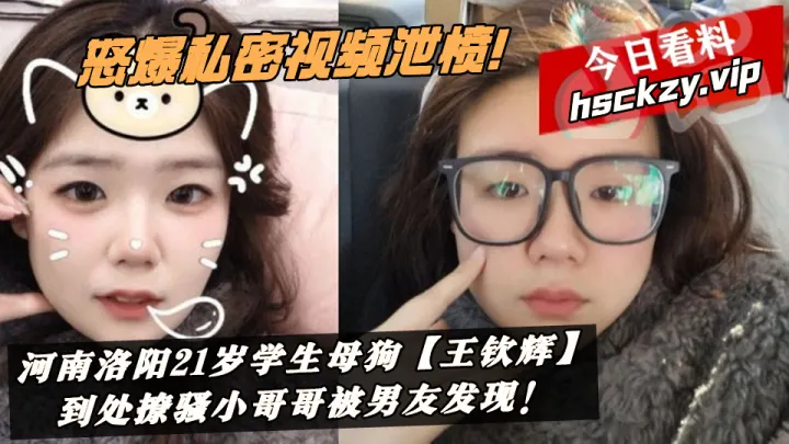 河南洛阳21岁学生母狗【王钦辉】到处撩骚小哥哥被男友发现！怒爆私密视频泄愤！