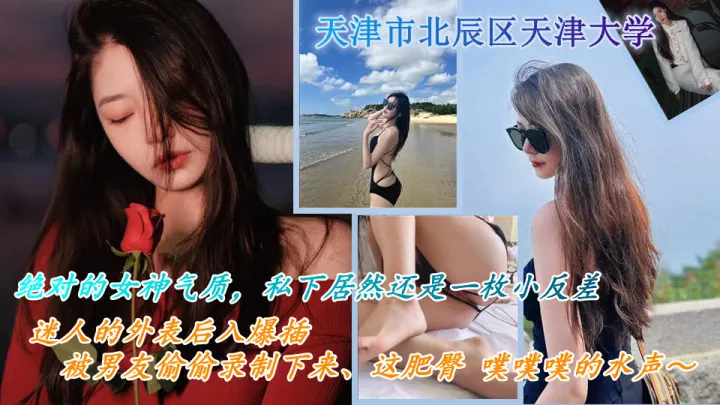 天津市北辰区天津大学 绝对的女神气质，私下居然还是一枚小反差 喜欢出去游山玩水，被男友约出游玩，迷人的外表后入爆插，被男友偷偷录制下来这肥臀 噗噗噗的水声～