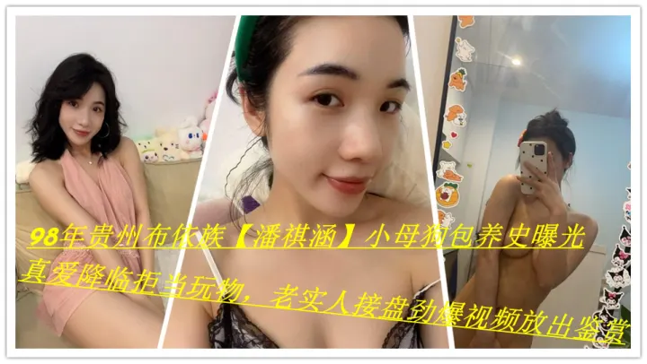 98年贵州布依族 潘祺涵 小母狗包养史曝光 真爱降临拒当玩物 老实人接盘 劲爆视频放出鉴赏