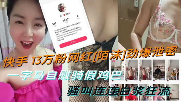 快手13万粉网红"陌沫"劲爆泄密！！一字马自慰骑假鸡巴~骚叫连连白浆狂流