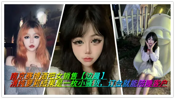 南京赛博酒吧女销售【边晨】清纯萝莉结果是一枚小骚货，订台就能陪睡客户