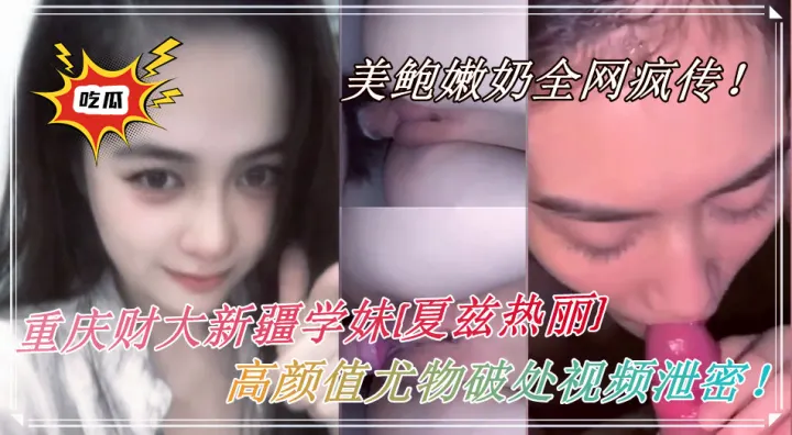 重庆财大新疆学妹【夏兹热丽】高颜值尤物破处视频泄密！美鲍嫩奶全网疯传！