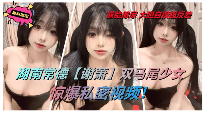 湖南常德【谢萧】双马尾少女惊爆私密视频！露脸撒尿 大胆自摸超反差。