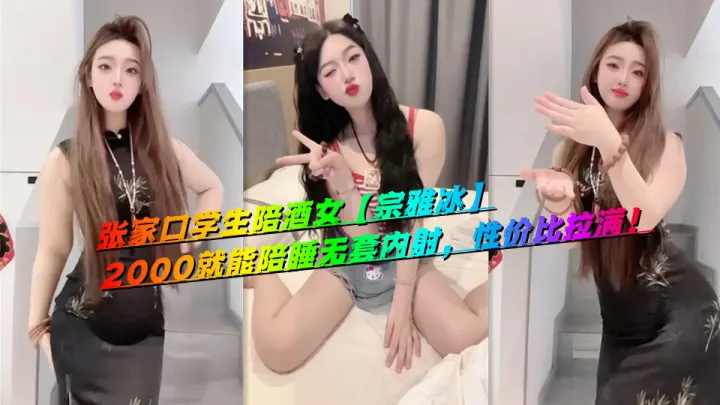 张家口学生陪酒女【宗雅冰】2000就能陪睡无套内射，性价比拉满！