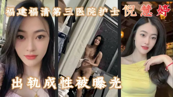 福建福清第三医院护士【倪慧婷】出轨成性，喜欢吞精口活技术嘎嘎好，跟多任男友交往惯性出轨被曝光
