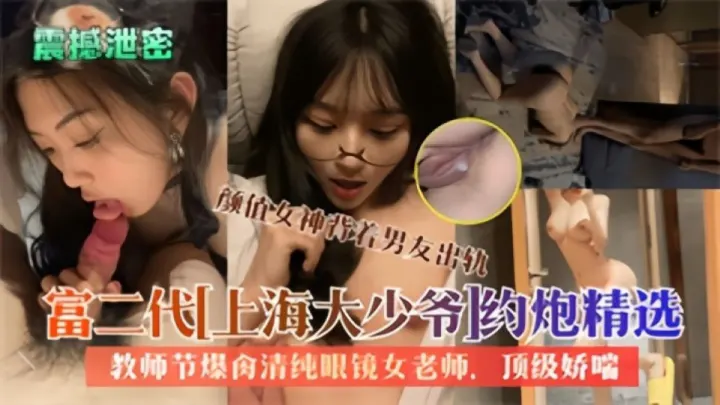 震撼泄密！！上海富二代约炮精选，颜值女神背着男友出轨，教师节爆肏清纯眼镜女教师，顶级娇喘