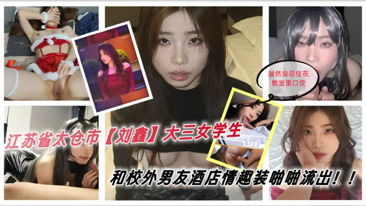 江苏省太仓市[刘鑫]大三女学生 上学期间谈了一名校外男友，男友来到学校找她 居然没忍住在教室里口交，俩人迫不及待去了酒店 穿上男友准备的情趣套装被各种啪啪