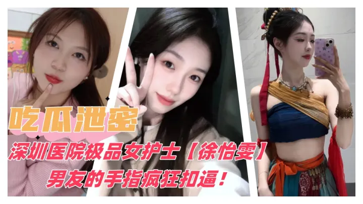 【吃瓜泄密】深圳医院极品女护士【徐怡雯】男友的手指疯狂扣逼操逼！