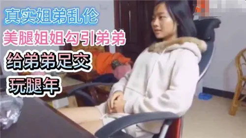 真实姐弟乱伦美腿姐姐勾引弟弟给弟弟足交腿玩年