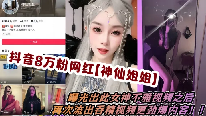 抖音8万粉网红【神仙姐姐】曝光出此女神不雅视频之后，再次流出吞精视频更劲爆内容！！