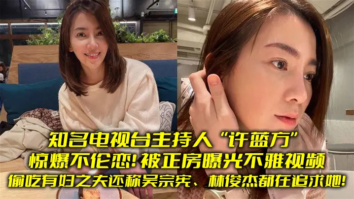 知名电视台主持人“许蓝方”惊爆不伦恋！偷吃有妇之夫还称吴宗宪、林俊杰都在追求她！被正房曝光不雅视频