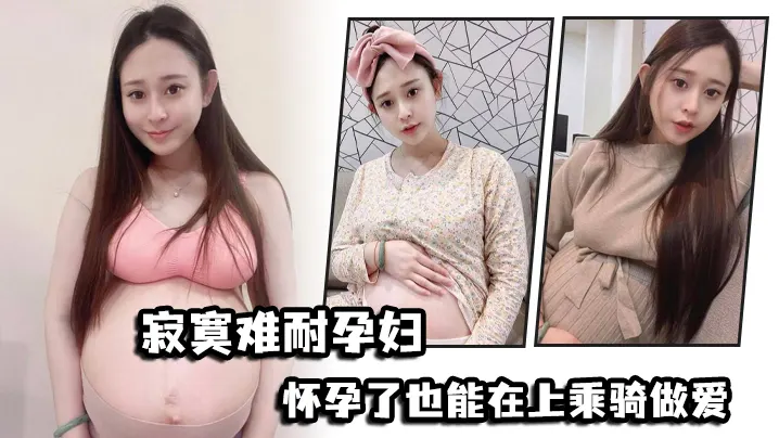 寂寞难耐孕妇怀孕了也能在上乘骑做爱