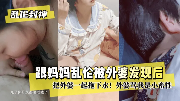 【乱伦封神】跟妈妈乱伦被外婆发现后把外婆一起拖下水！外婆骂我是小畜牲!