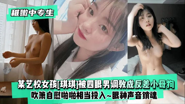 稚嫩中专生某艺校女孩琪琪被四眼男慢慢调教成反差小母狗吹箫自慰啪啪相当投入眼神声音销魂