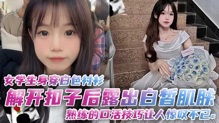女学生身穿白色衬衫解开扣子后露出白皙肌肤熟练的口活技巧让人惊叹不已