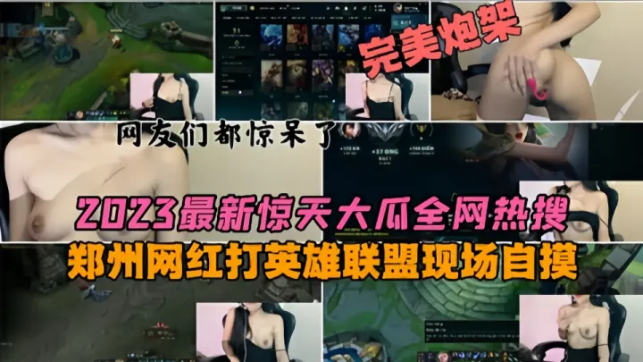 2023最新惊天大瓜全网热搜！！郑州网红打英雄联盟现场自摸