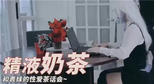 精液奶茶和表妹的性爱茶话会