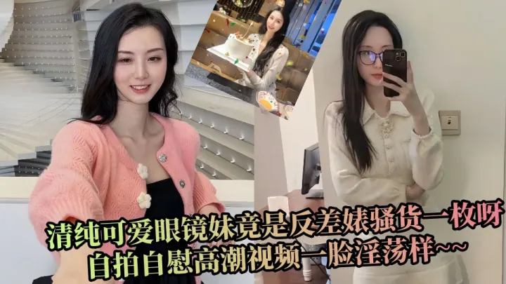 清纯可爱眼镜妹竟是反差婊骚货一枚呀，自拍自慰高潮视频一脸淫荡样~~