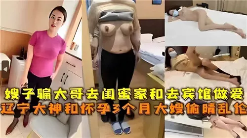 嫂子骗大哥去闺蜜家和去宾馆做爱辽宁大神和怀孕3个月大嫂偷情乱伦