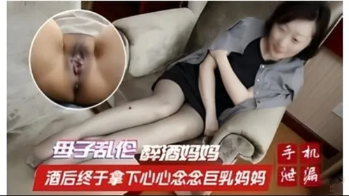 酒后终于拿下心心念念巨乳妈妈