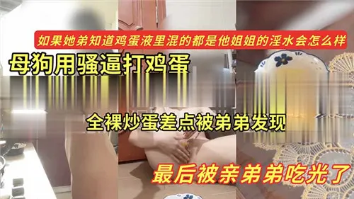 母狗用骚逼打鸡蛋全裸炒蛋差点被弟弟发现最后被亲弟弟吃光了