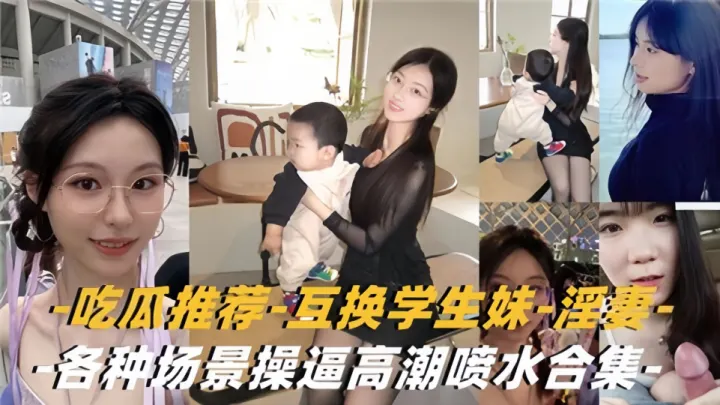 吃瓜推荐！！互换学生妹-淫妻-各种场景操逼高潮喷水合集