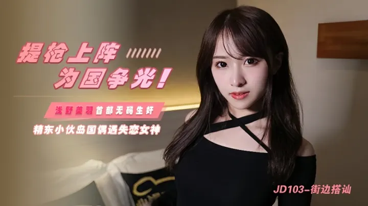 JD103.浅野美羽.街边搭讪.提枪上阵为国争光.浅野美羽首部无码生奸