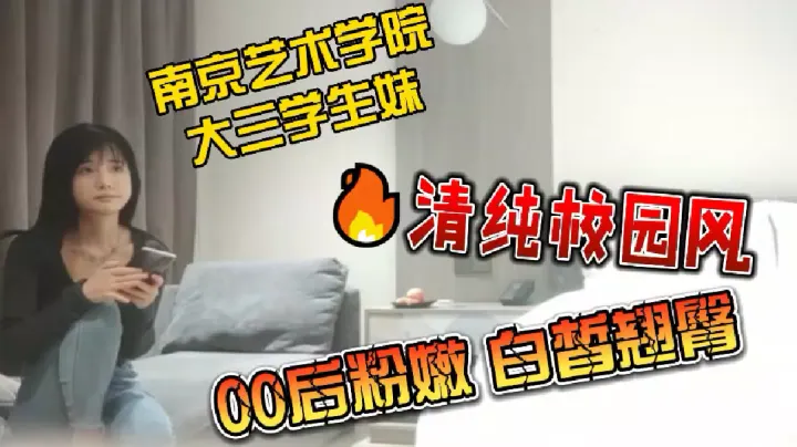 探花南京艺术学院大三学生妹_清纯校园风来袭_00后粉嫩白皙翘臀_无套插入