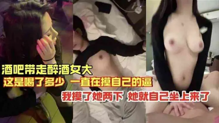 酒吧带走醉酒女大这是喝了多少啊一直在摸自己的逼，我摸了两下她就自己坐上来了
