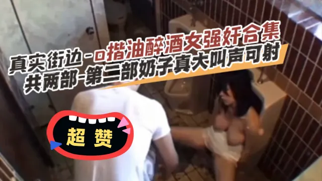 【真实街边-揩油醉酒女强奸合集】共两部。第二部奶子真打 叫声可射-
